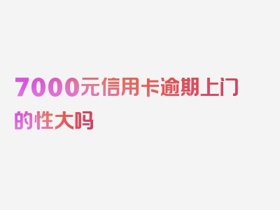 7000元信用卡逾期上门的性大吗