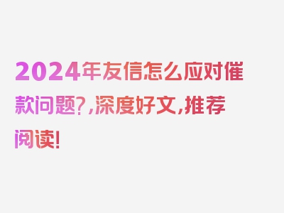 2024年友信怎么应对催款问题?，深度好文，推荐阅读！