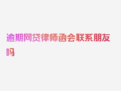 逾期网贷律师函会联系朋友吗