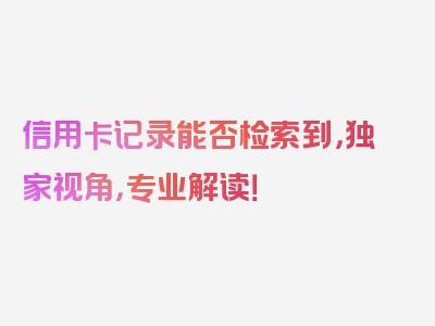 信用卡记录能否检索到，独家视角，专业解读！