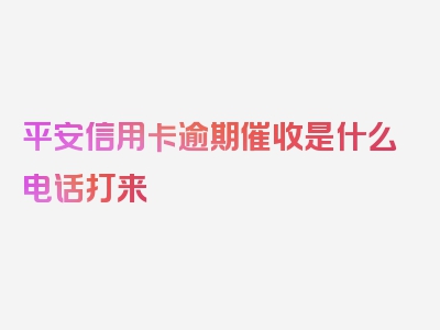 平安信用卡逾期催收是什么电话打来