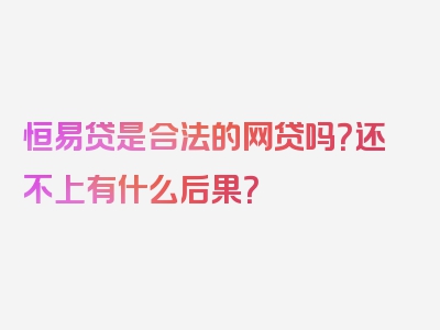 恒易贷是合法的网贷吗？还不上有什么后果？