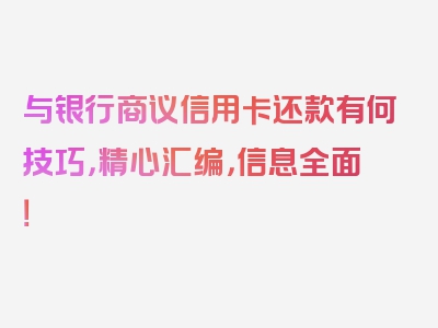 与银行商议信用卡还款有何技巧，精心汇编，信息全面！