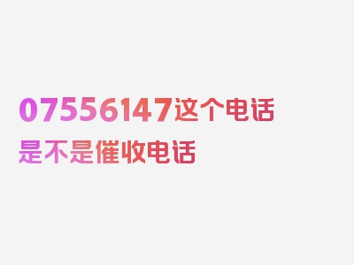 07556147这个电话是不是催收电话