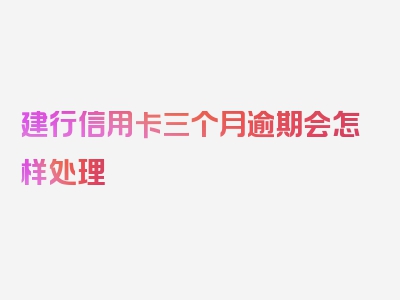 建行信用卡三个月逾期会怎样处理