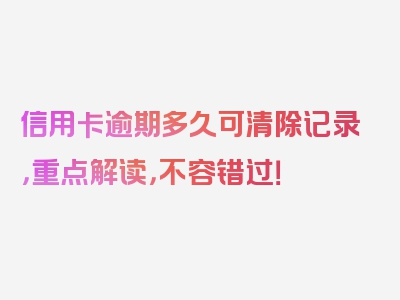 信用卡逾期多久可清除记录，重点解读，不容错过！