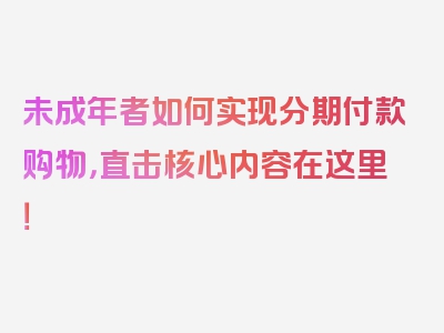 未成年者如何实现分期付款购物，直击核心内容在这里！