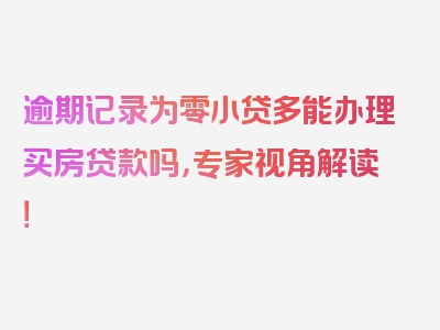 逾期记录为零小贷多能办理买房贷款吗，专家视角解读！