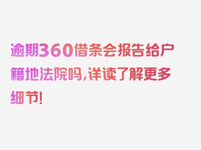 逾期360借条会报告给户籍地法院吗，详读了解更多细节！