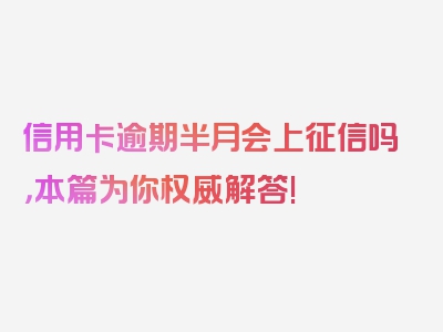 信用卡逾期半月会上征信吗，本篇为你权威解答!