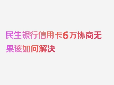 民生银行信用卡6万协商无果该如何解决