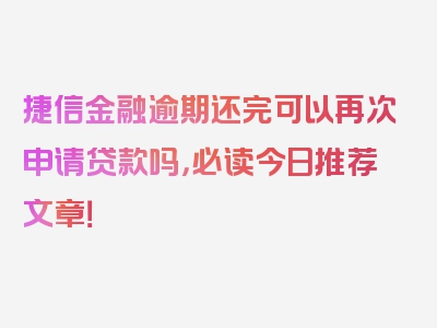 捷信金融逾期还完可以再次申请贷款吗，必读今日推荐文章！