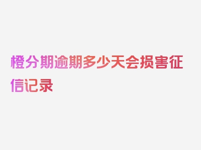 橙分期逾期多少天会损害征信记录