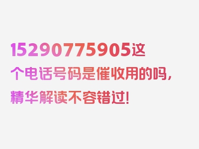 15290775905这个电话号码是催收用的吗，精华解读不容错过！