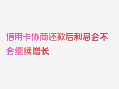 信用卡协商还款后利息会不会继续增长