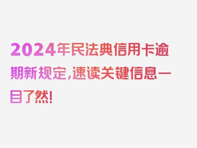 2024年民法典信用卡逾期新规定，速读关键信息一目了然！