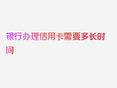 银行办理信用卡需要多长时间