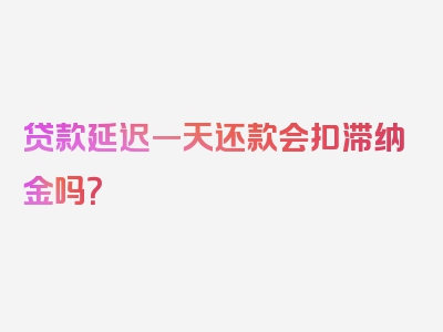 贷款延迟一天还款会扣滞纳金吗？