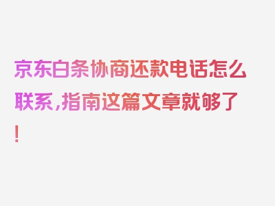 京东白条协商还款电话怎么联系，指南这篇文章就够了！