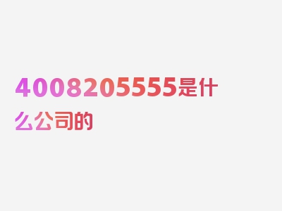 4008205555是什么公司的 ,4008205555是什么业务公司，剖析深入问题的核心！