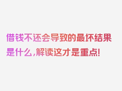 借钱不还会导致的最坏结果是什么，解读这才是重点！