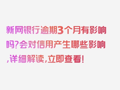 新网银行逾期3个月有影响吗?会对信用产生哪些影响，详细解读，立即查看！