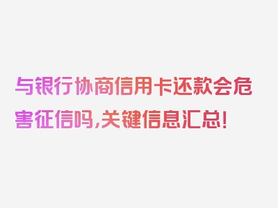 与银行协商信用卡还款会危害征信吗，关键信息汇总！