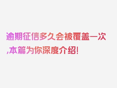 逾期征信多久会被覆盖一次，本篇为你深度介绍!