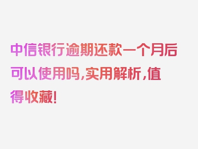 中信银行逾期还款一个月后可以使用吗，实用解析，值得收藏！