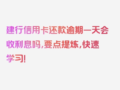 建行信用卡还款逾期一天会收利息吗，要点提炼，快速学习！