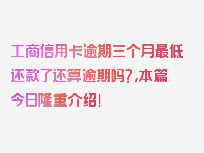 工商信用卡逾期三个月最低还款了还算逾期吗?，本篇今日隆重介绍!