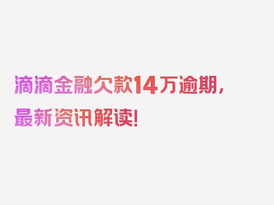 滴滴金融欠款14万逾期，最新资讯解读！