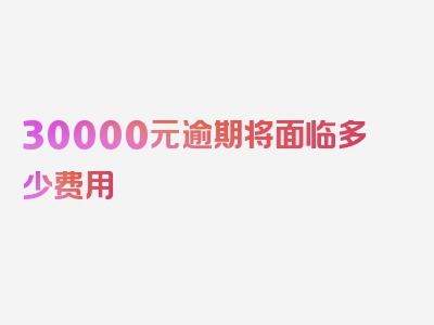 30000元逾期将面临多少费用