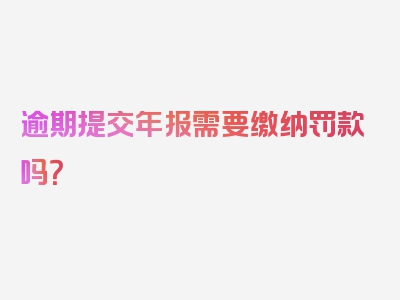 逾期提交年报需要缴纳罚款吗？