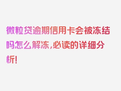 微粒贷逾期信用卡会被冻结吗怎么解冻，必读的详细分析！