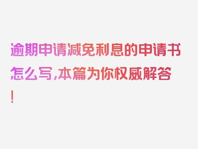 逾期申请减免利息的申请书怎么写，本篇为你权威解答!