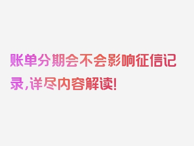 账单分期会不会影响征信记录，详尽内容解读！