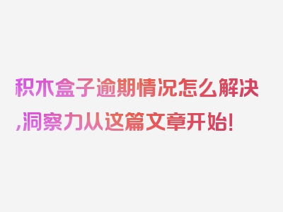 积木盒子逾期情况怎么解决，洞察力从这篇文章开始！