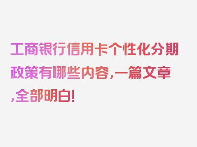 工商银行信用卡个性化分期政策有哪些内容，一篇文章，全部明白！