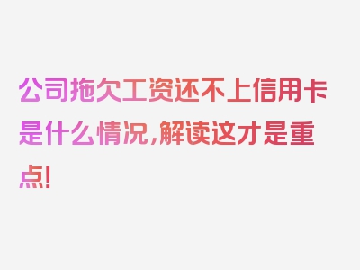 公司拖欠工资还不上信用卡是什么情况，解读这才是重点！