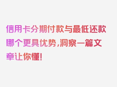 信用卡分期付款与最低还款哪个更具优势，洞察一篇文章让你懂！