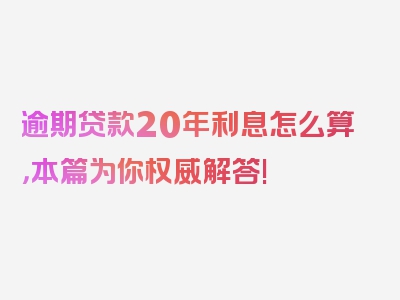 逾期贷款20年利息怎么算，本篇为你权威解答!