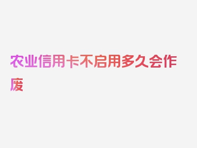 农业信用卡不启用多久会作废