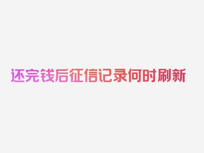 还完钱后征信记录何时刷新