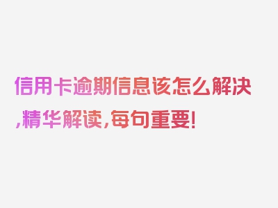 信用卡逾期信息该怎么解决，精华解读，每句重要！