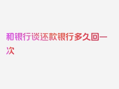 和银行谈还款银行多久回一次