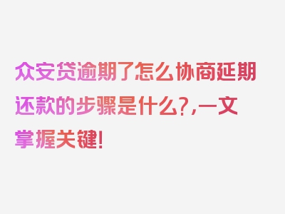 众安贷逾期了怎么协商延期还款的步骤是什么?，一文掌握关键！