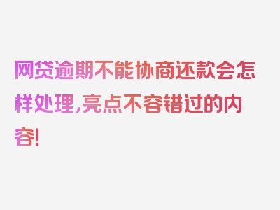 网贷逾期不能协商还款会怎样处理，亮点不容错过的内容！