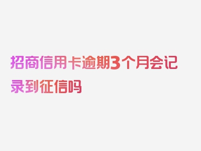 招商信用卡逾期3个月会记录到征信吗