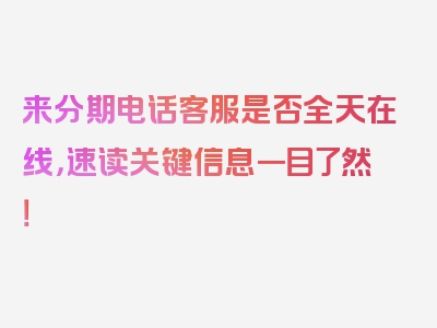 来分期电话客服是否全天在线，速读关键信息一目了然！